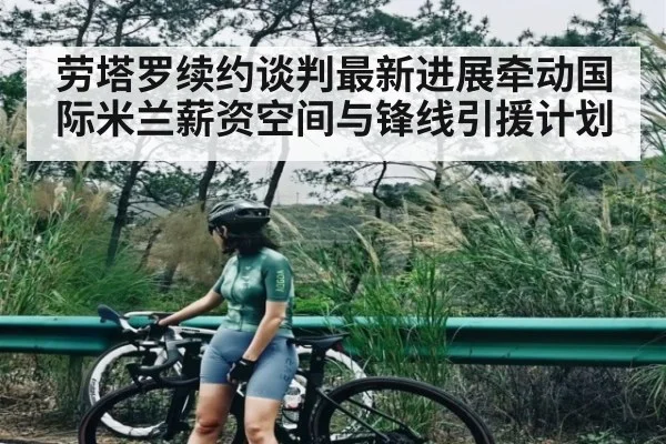 劳塔罗续约谈判最新进展牵动国际米兰薪资空间与锋线引援计划